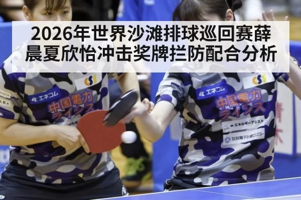 2026年世界沙滩排球巡回赛薛晨夏欣怡冲击奖牌拦防配合分析